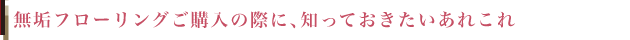 無垢フローリングご購入の際に、知っておきたいあれこれ